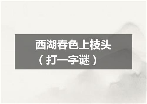 西湖春色上枝头（打一字谜）