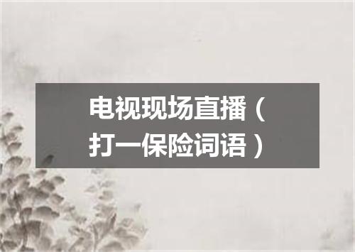 电视现场直播（打一保险词语）