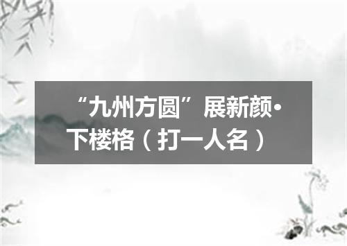 “九州方圆”展新颜·下楼格（打一人名）
