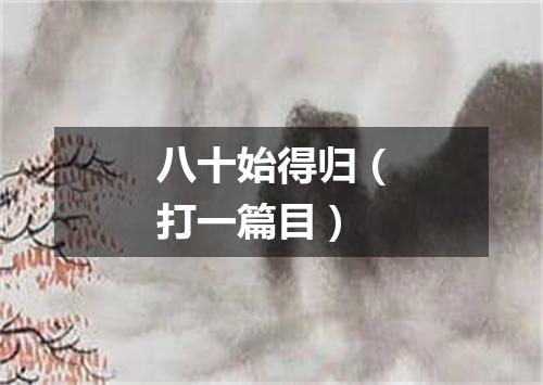 八十始得归（打一篇目）