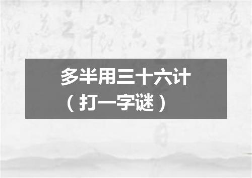 多半用三十六计（打一字谜）