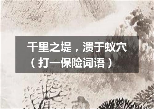 千里之堤，溃于蚁穴（打一保险词语）