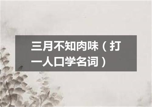 三月不知肉味（打一人口学名词）