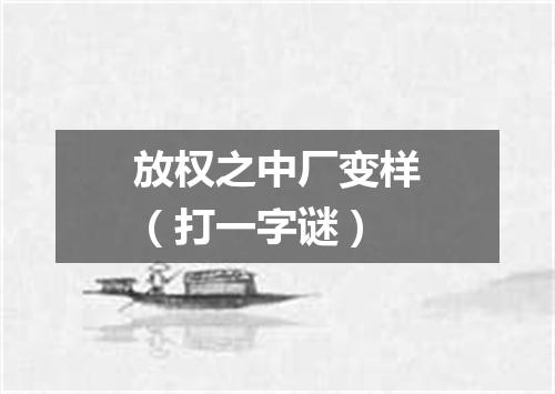 放权之中厂变样（打一字谜）