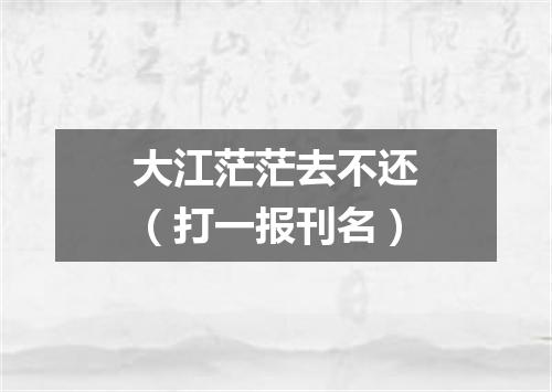 大江茫茫去不还（打一报刊名）