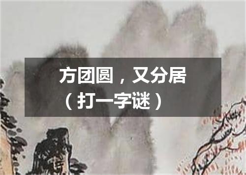 方团圆，又分居（打一字谜）