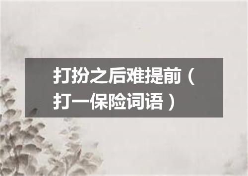 打扮之后难提前（打一保险词语）