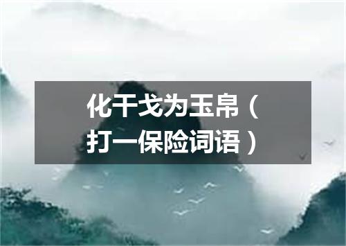化干戈为玉帛（打一保险词语）