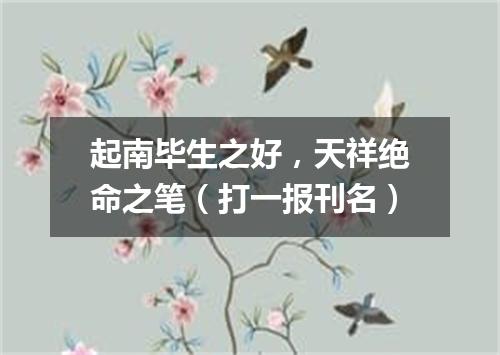 起南毕生之好，天祥绝命之笔（打一报刊名）