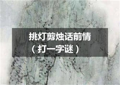 挑灯剪烛话前情（打一字谜）