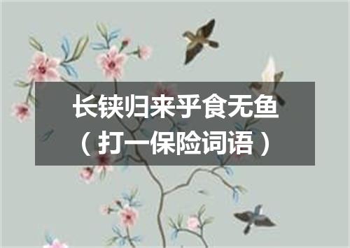 长铗归来乎食无鱼（打一保险词语）