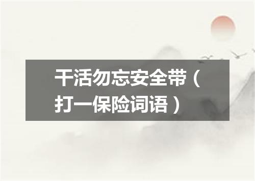 干活勿忘安全带（打一保险词语）