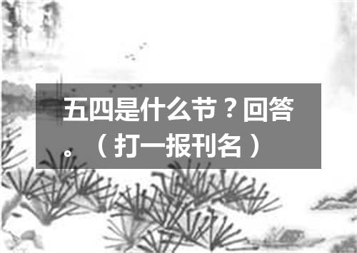 五四是什么节？回答。（打一报刊名）