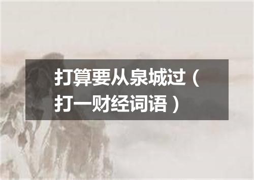 打算要从泉城过（打一财经词语）