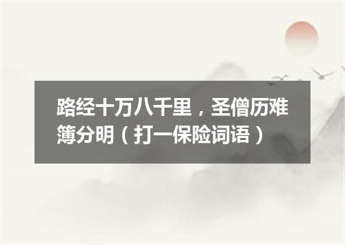 路经十万八千里，圣僧历难簿分明（打一保险词语）