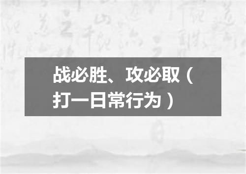 战必胜、攻必取（打一日常行为）