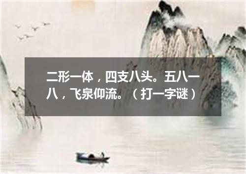 二形一体，四支八头。五八一八，飞泉仰流。（打一字谜）