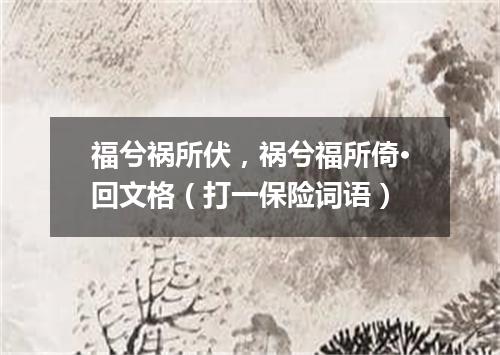 福兮祸所伏，祸兮福所倚·回文格（打一保险词语）