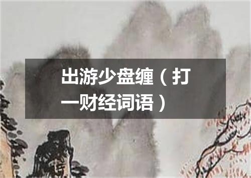 出游少盘缠（打一财经词语）