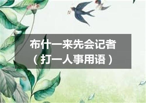 布什一来先会记者（打一人事用语）