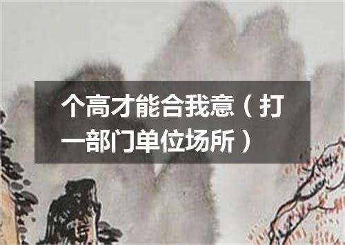 个高才能合我意（打一部门单位场所）