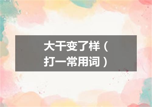 大干变了样（打一常用词）