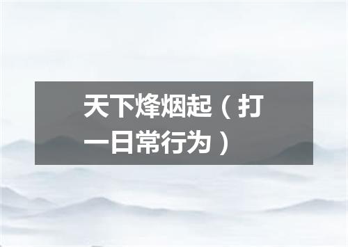 天下烽烟起（打一日常行为）
