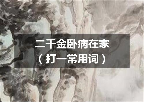 二千金卧病在家（打一常用词）