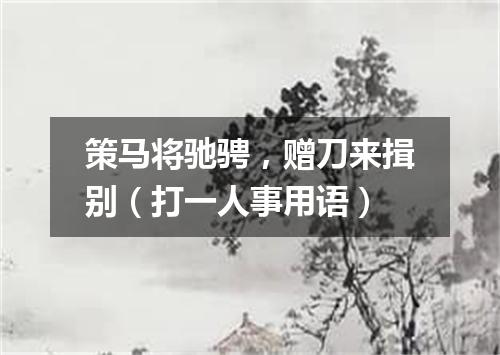 策马将驰骋，赠刀来揖别（打一人事用语）