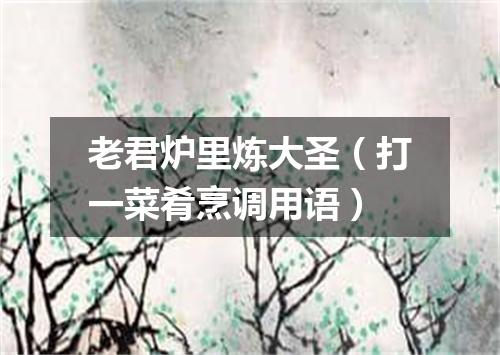 老君炉里炼大圣（打一菜肴烹调用语）