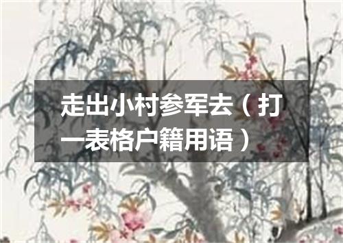 走出小村参军去（打一表格户籍用语）