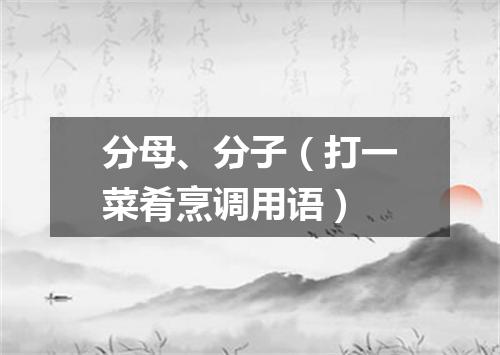 分母、分子（打一菜肴烹调用语）