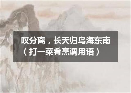 叹分离，长天归鸟海东南（打一菜肴烹调用语）
