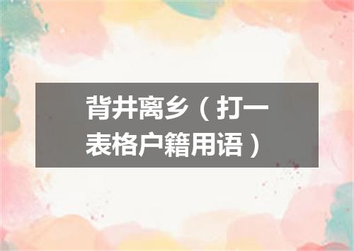 背井离乡（打一表格户籍用语）