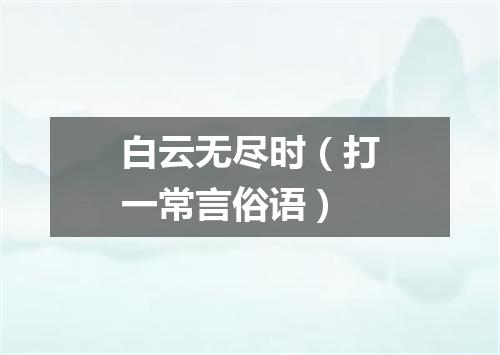 白云无尽时（打一常言俗语）