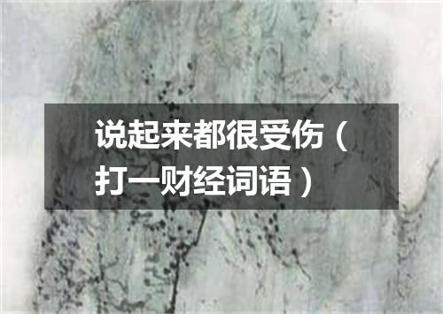 说起来都很受伤（打一财经词语）
