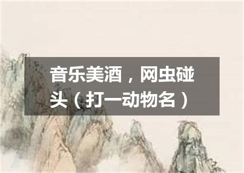 音乐美酒，网虫碰头（打一动物名）