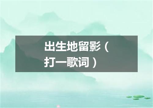 出生地留影（打一歌词）