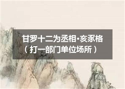 甘罗十二为丞相·亥豕格（打一部门单位场所）