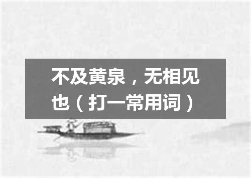 不及黄泉，无相见也（打一常用词）