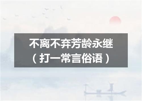 不离不弃芳龄永继（打一常言俗语）