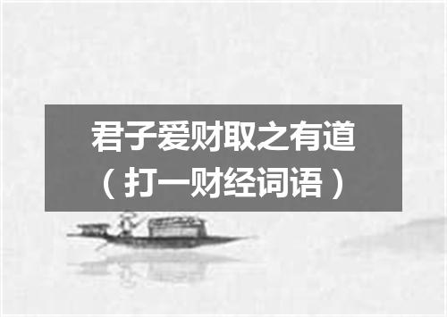 君子爱财取之有道（打一财经词语）