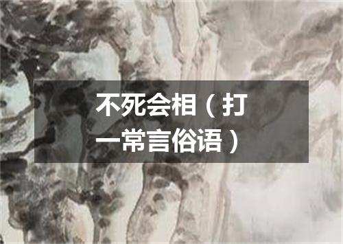 不死会相（打一常言俗语）