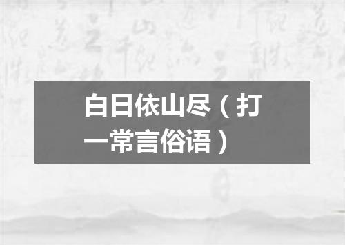 白日依山尽（打一常言俗语）
