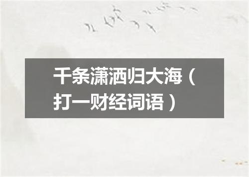千条潇洒归大海（打一财经词语）