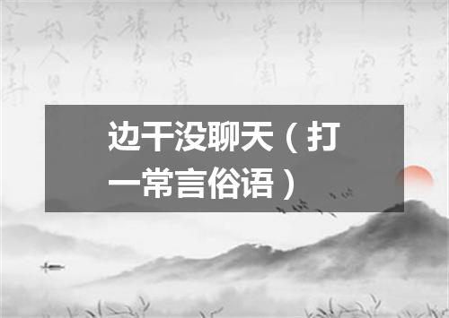 边干没聊天（打一常言俗语）