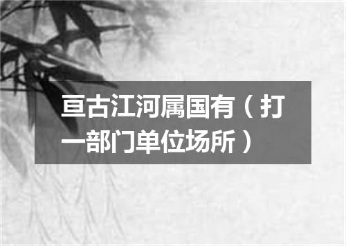 亘古江河属国有（打一部门单位场所）