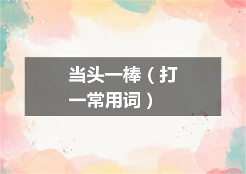 当头一棒（打一常用词）