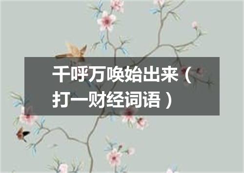 千呼万唤始出来（打一财经词语）