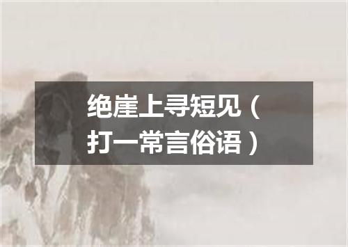 绝崖上寻短见（打一常言俗语）